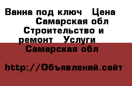 Ванна под ключ › Цена ­ 600 - Самарская обл. Строительство и ремонт » Услуги   . Самарская обл.